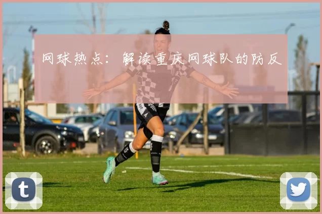 网球热点：解读重庆网球队的防反