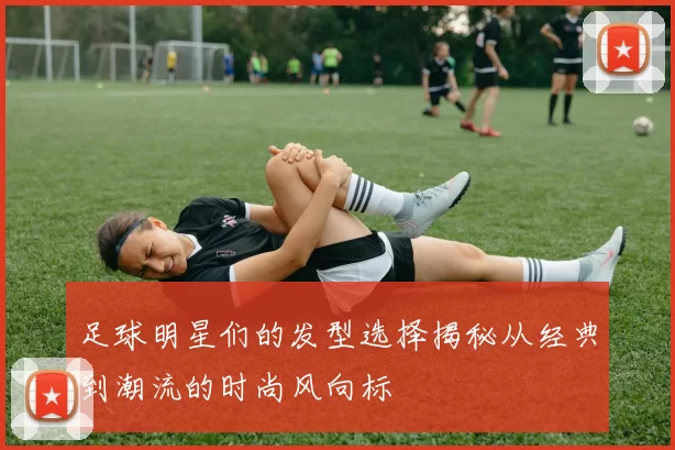 足球明星们的发型选择揭秘从经典到潮流的时尚风向标