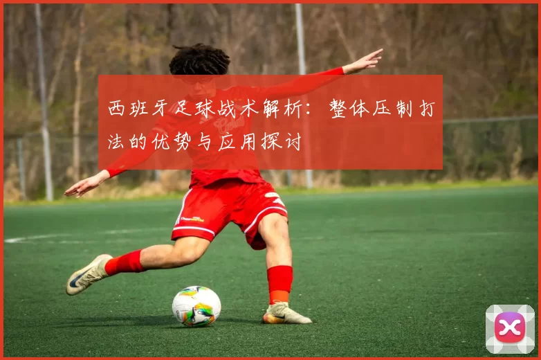 西班牙足球战术解析：整体压制打法的优势与应用探讨