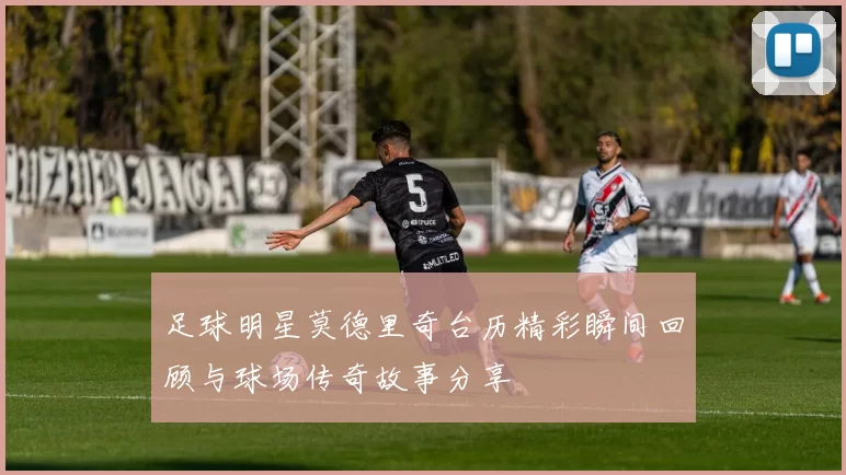 足球明星莫德里奇台历精彩瞬间回顾与球场传奇故事分享