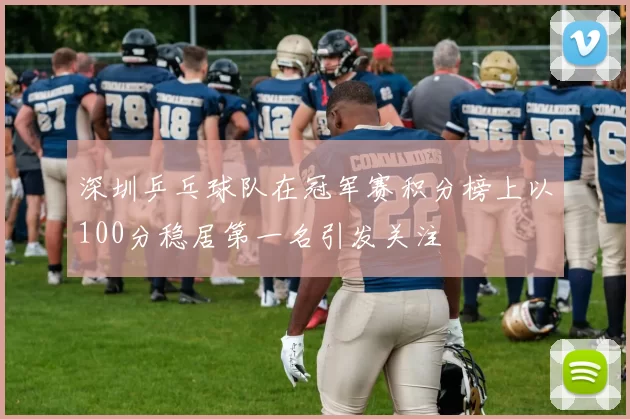 深圳乒乓球队在冠军赛积分榜上以100分稳居第一名引发关注