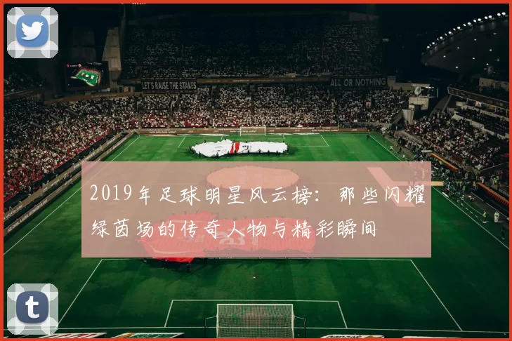 2019年足球明星风云榜：那些闪耀绿茵场的传奇人物与精彩瞬间